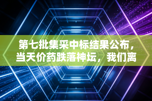 第七批集采中标结果公布,当天价药跌落神坛,我们离看病自由还有多远?
