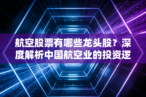 航空股票有哪些龙头股？深度解析中国航空业的投资逻辑与未来机遇