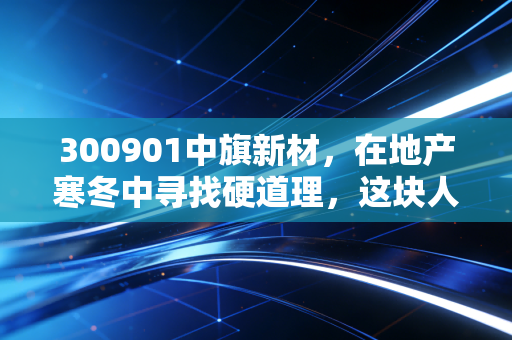 300901中旗新材，在地产寒冬中寻找硬道理，这块人造石头还能滚多远？