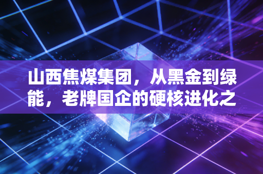 山西焦煤集团，从黑金到绿能，老牌国企的硬核进化之路