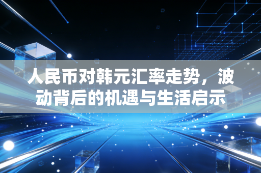 人民币对韩元汇率走势，波动背后的机遇与生活启示