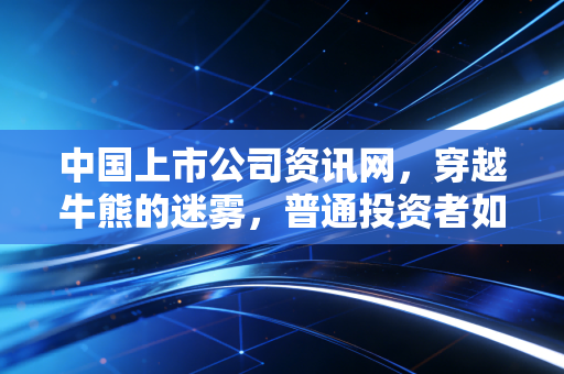 中国上市公司资讯网，穿越牛熊的迷雾，普通投资者如何在A股市场寻找长坡厚雪？