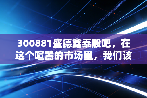 300881盛德鑫泰股吧，在这个喧嚣的市场里，我们该如何读懂一家闷声发财的钢管厂？