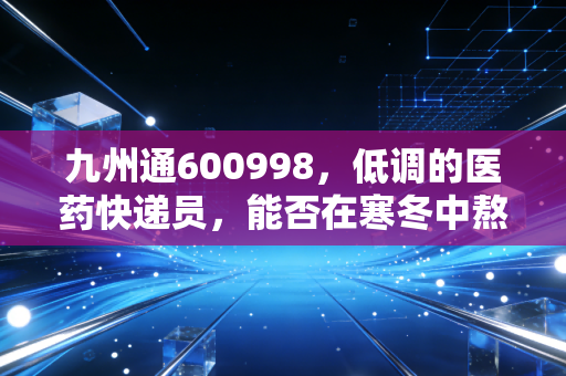 九州通600998,低调的医药快递员,能否在寒冬中熬出春天?