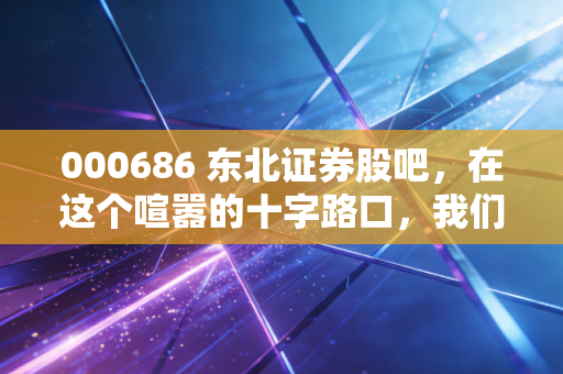000686 东北证券股吧，在这个喧嚣的十字路口，我们到底在博弈什么？