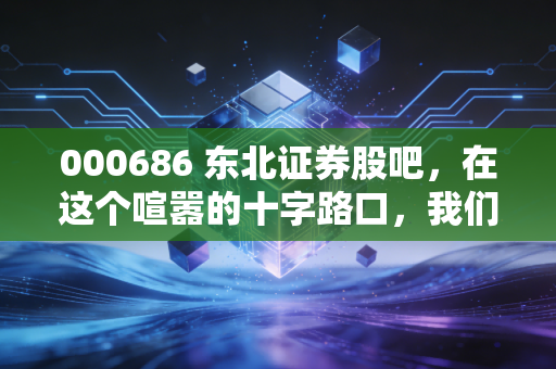 000686 东北证券股吧,在这个喧嚣的十字路口,我们到底在博弈什么?
