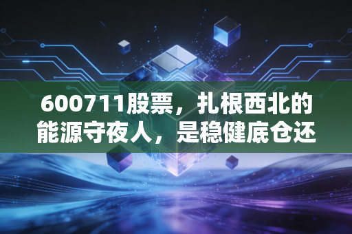 600711股票,扎根西北的能源守夜人,是稳健底仓还是潜伏的成长股?