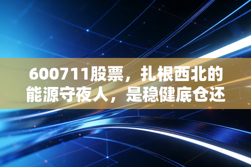 600711股票,扎根西北的能源守夜人,是稳健底仓还是潜伏的成长股?