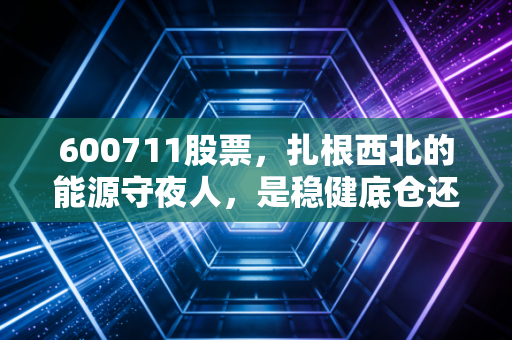 600711股票，扎根西北的能源守夜人，是稳健底仓还是潜伏的成长股？