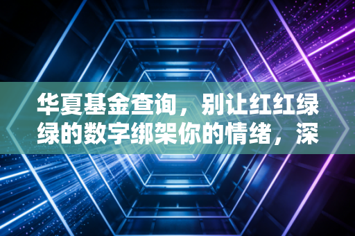 华夏基金查询，别让红红绿绿的数字绑架你的情绪，深度复盘与实操指南