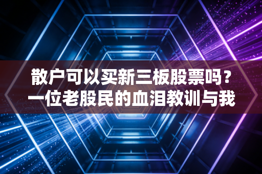 散户可以买新三板股票吗?一位老股民的血泪教训与我对这个名利场的真实看法