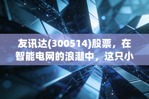 友讯达(300514)股票，在智能电网的浪潮中，这只小而美的物联网老兵还有多少爆发力？