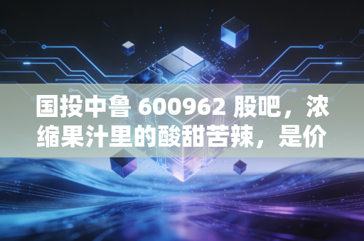 国投中鲁 600962 股吧，浓缩果汁里的酸甜苦辣，是价值洼地还是散户修罗场？