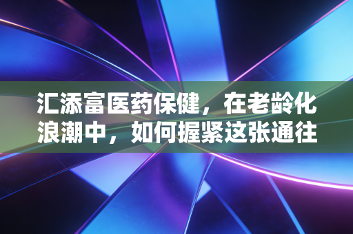 汇添富医药保健,在老龄化浪潮中,如何握紧这张通往未来的长期船票?