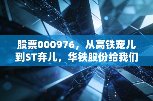 股票000976，从高铁宠儿到ST弃儿，华铁股份给我们上了怎样的一课？