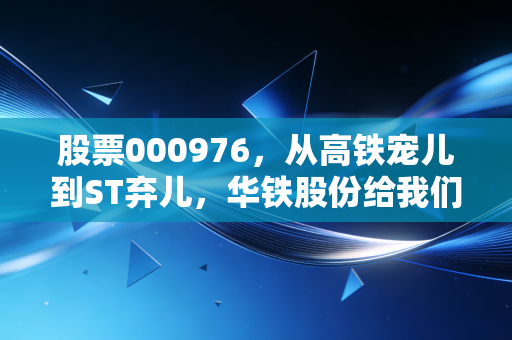 股票000976，从高铁宠儿到ST弃儿，华铁股份给我们上了怎样的一课？