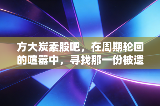 方大炭素股吧,在周期轮回的喧嚣中,寻找那一份被遗忘的耐心
