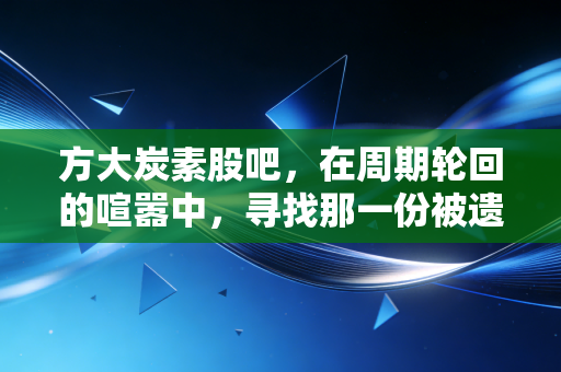 方大炭素股吧,在周期轮回的喧嚣中,寻找那一份被遗忘的耐心
