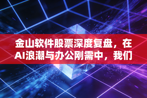 金山软件股票深度复盘，在AI浪潮与办公刚需中，我们该如何审视它的价值？