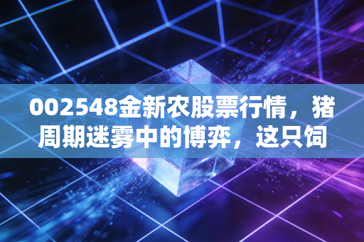 002548金新农股票行情，猪周期迷雾中的博弈，这只饲料+养殖双轮驱动的个股还能拿吗？
