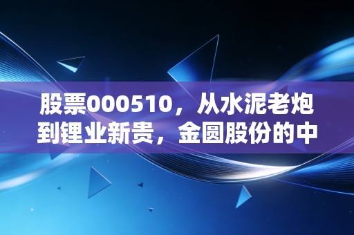 股票000510，从水泥老炮到锂业新贵，金圆股份的中年突围能否带飞你的钱包？