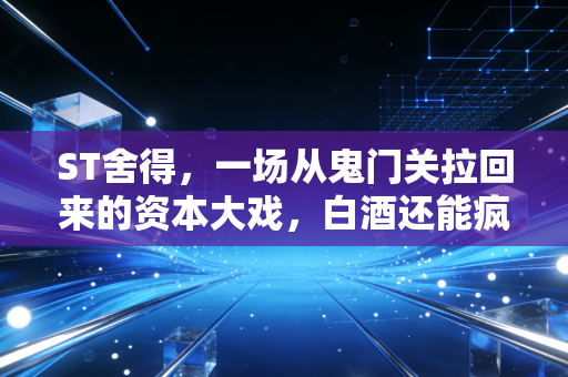 ST舍得,一场从鬼门关拉回来的资本大戏,白酒还能疯多久?