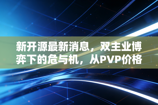 新开源最新消息，双主业博弈下的危与机，从PVP价格到底部反转的逻辑推演