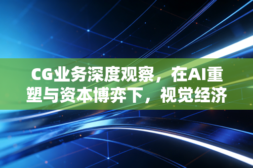 CG业务深度观察，在AI重塑与资本博弈下，视觉经济的虚火与真金