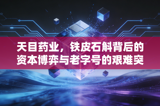 天目药业，铁皮石斛背后的资本博弈与老字号的艰难突围