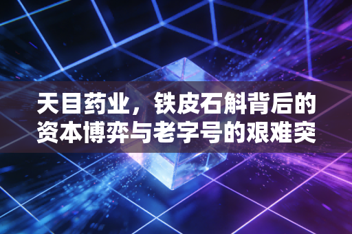 天目药业，铁皮石斛背后的资本博弈与老字号的艰难突围