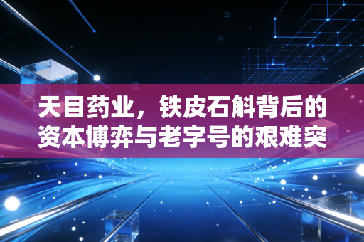 天目药业，铁皮石斛背后的资本博弈与老字号的艰难突围