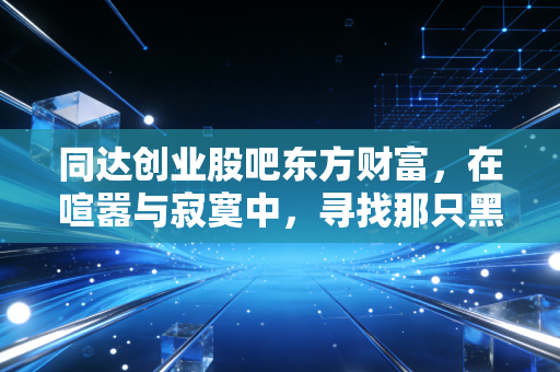 同达创业股吧东方财富，在喧嚣与寂寞中，寻找那只黑天鹅的踪迹