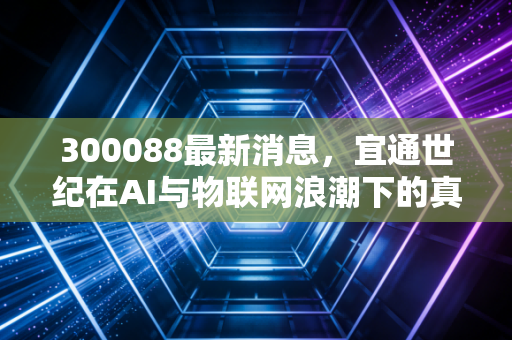 300088最新消息,宜通世纪在AI与物联网浪潮下的真实成色——是风口上的猪还是被低估的潜力股?