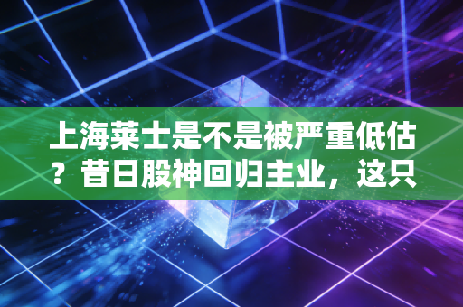 上海莱士是不是被严重低估？昔日股神回归主业，这只血液龙头能否迎来第二春？