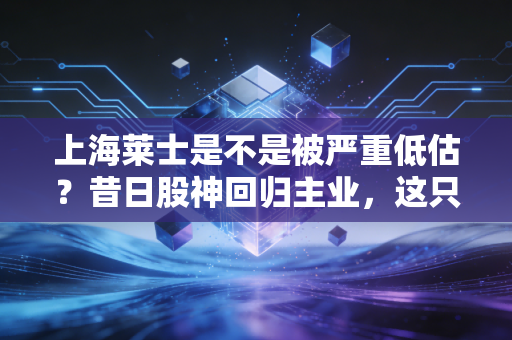 上海莱士是不是被严重低估?昔日股神回归主业,这只血液龙头能否迎来第二春?