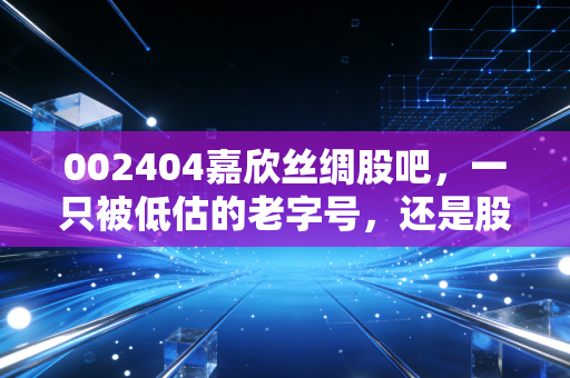 002404嘉欣丝绸股吧，一只被低估的老字号，还是股民心中的磨人小妖精？