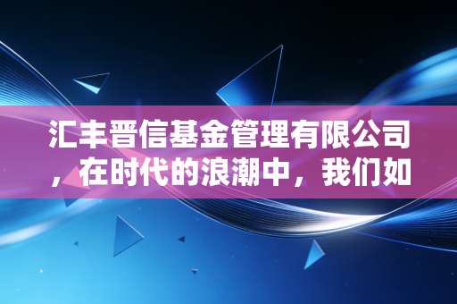 汇丰晋信基金管理有限公司,在时代的浪潮中,我们如何通过PB-ROE寻找投资的锚点?
