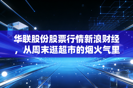 华联股份股票行情新浪财经，从周末逛超市的烟火气里，窥探这只老牌零售股的翻身机会