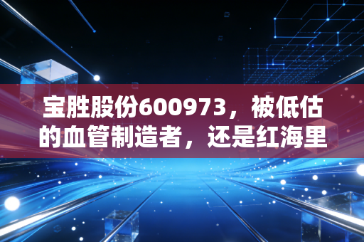 宝胜股份600973，被低估的血管制造者，还是红海里的挣扎者？