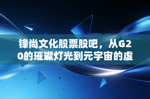 锋尚文化股票股吧，从G20的璀璨灯光到元宇宙的虚实迷途，我们该如何审视这只情绪放大器？