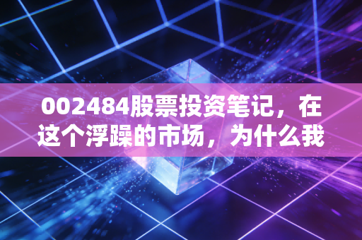 002484股票投资笔记，在这个浮躁的市场，为什么我依然看好这只隐形冠军？