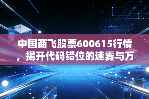 中国商飞股票600615行情,揭开代码错位的迷雾与万亿大飞机赛道的投资真谛