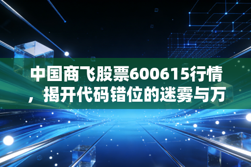 中国商飞股票600615行情，揭开代码错位的迷雾与万亿大飞机赛道的投资真谛