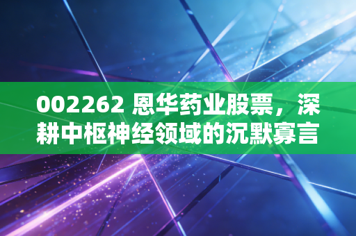 002262 恩华药业股票，深耕中枢神经领域的沉默寡言者，是否值得你长期相伴？