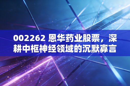 002262 恩华药业股票，深耕中枢神经领域的沉默寡言者，是否值得你长期相伴？