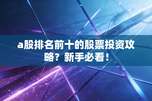 a股排名前十的股票投资攻略？新手必看！