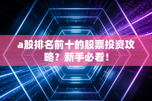 a股排名前十的股票投资攻略？新手必看！