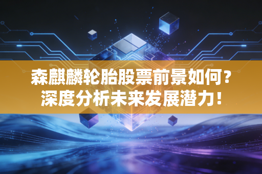 森麒麟轮胎股票前景如何？深度分析未来发展潜力！
