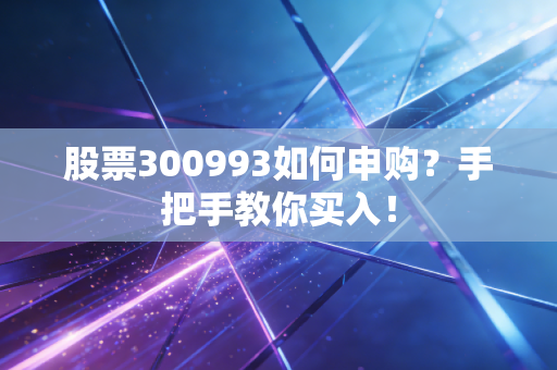 股票300993如何申购?手把手教你买入!
