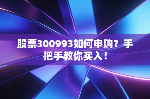 股票300993如何申购?手把手教你买入!